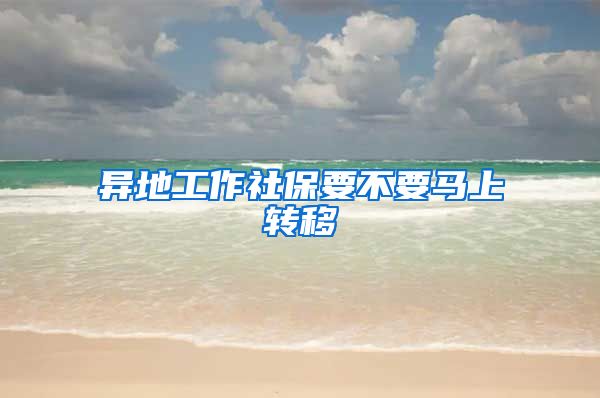 异地工作社保要不要马上转移