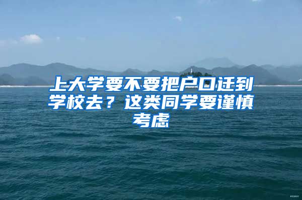 上大学要不要把户口迁到学校去?这类同学要谨慎考虑