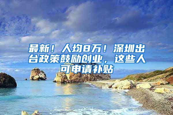 最新!人均8万!深圳出台政策鼓励创业,这些人可申请补贴