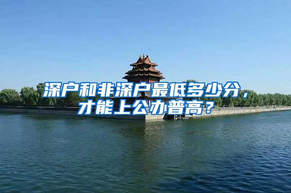 深户和非深户最低多少分，才能上公办普高？