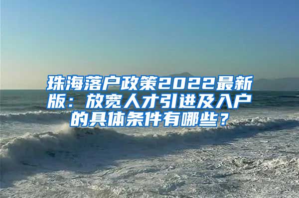 珠海落户政策2022最新版：放宽人才引进及入户的具体条件有哪些？