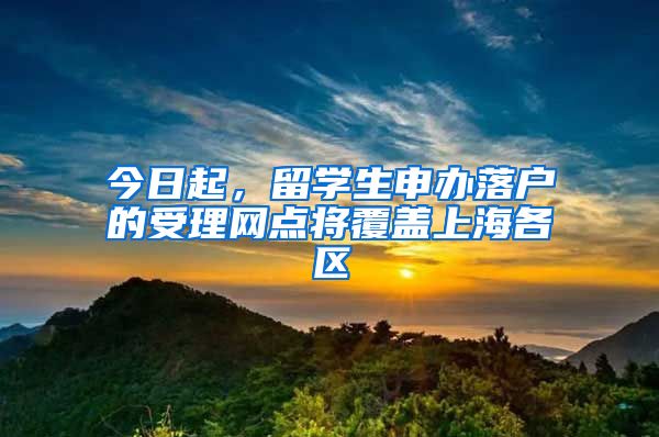今日起,留学生申办落户的受理网点将覆盖上海各区