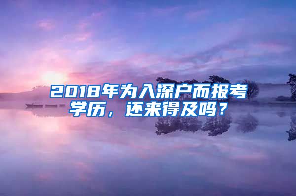2018年为入深户而报考学历,还来得及吗?