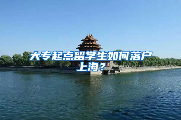 大专起点留学生如何落户上海?
