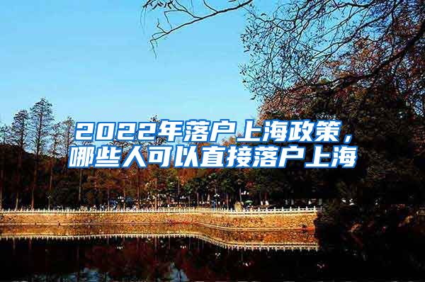 2022年落户上海政策，哪些人可以直接落户上海
