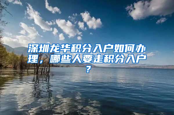 深圳龙华积分入户如何办理，哪些人要走积分入户？