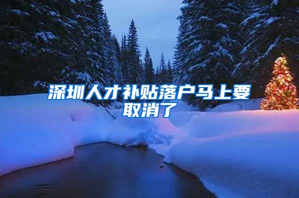 深圳人才补贴落户马上要取消了