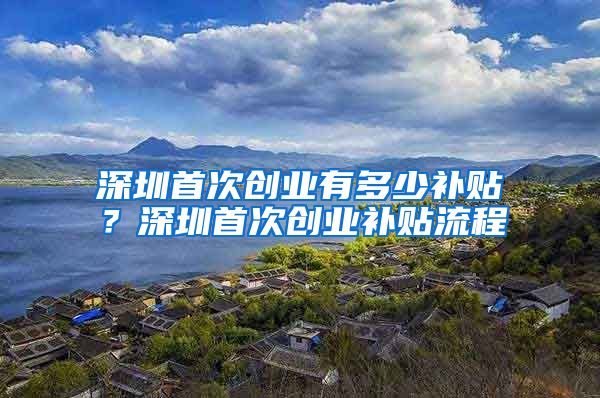 深圳首次创业有多少补贴?深圳首次创业补贴流程