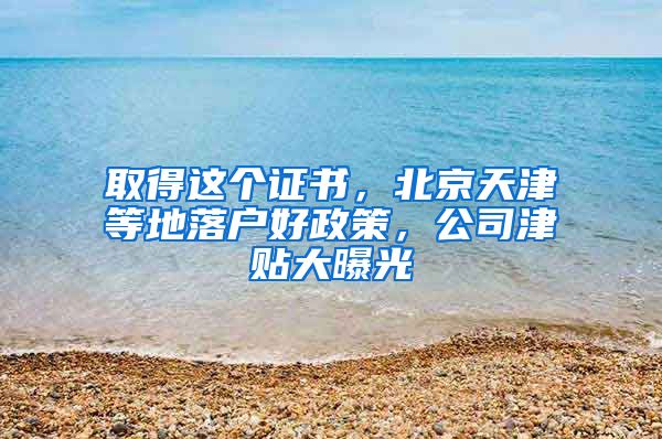 取得这个证书，北京天津等地落户好政策，公司津贴大曝光