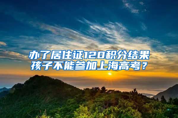 办了居住证120积分结果孩子不能参加上海高考？