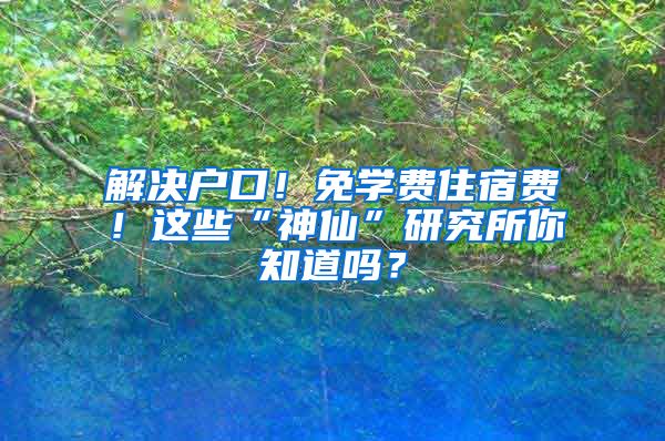 解决户口！免学费住宿费！这些“神仙”研究所你知道吗？
