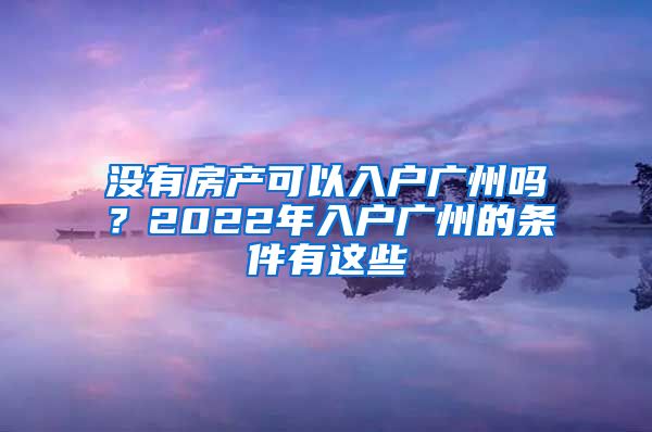 没有房产可以入户广州吗?2022年入户广州的条件有这些