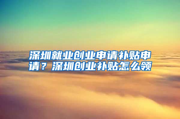 深圳就业创业申请补贴申请?深圳创业补贴怎么领
