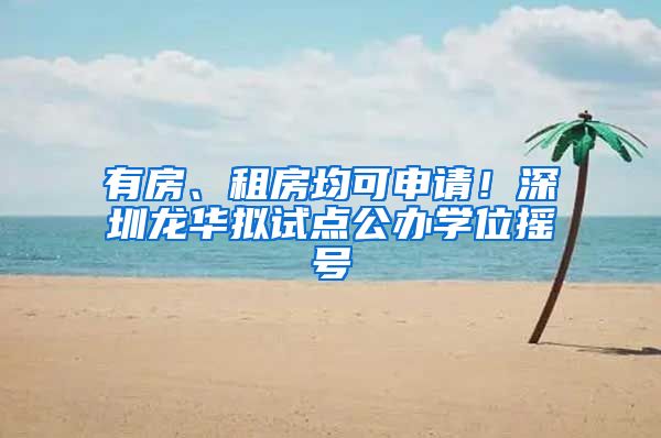有房、租房均可申请！深圳龙华拟试点公办学位摇号