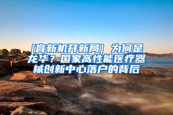 [育新机开新局] 为何是龙华？国家高性能医疗器械创新中心落户的背后
