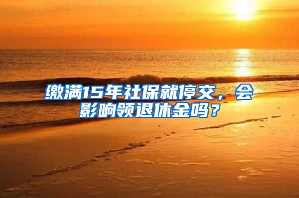 缴满15年社保就停交，会影响领退休金吗？