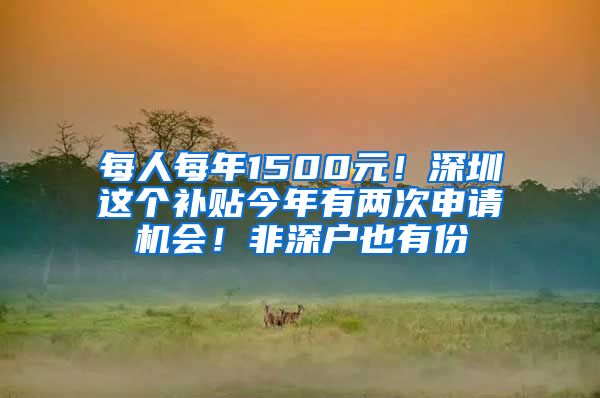 每人每年1500元！深圳这个补贴今年有两次申请机会！非深户也有份