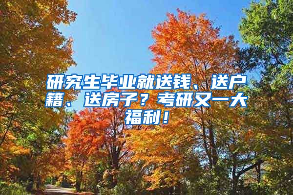 研究生毕业就送钱、送户籍、送房子？考研又一大福利！