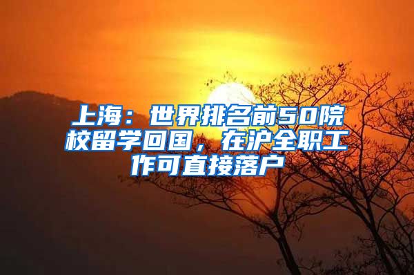上海：世界排名前50院校留学回国，在沪全职工作可直接落户