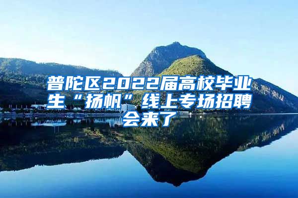 普陀区2022届高校毕业生“扬帆”线上专场招聘会来了
