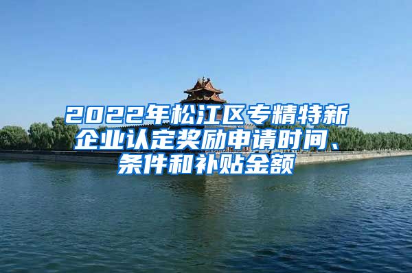2022年松江区专精特新企业认定奖励申请时间、条件和补贴金额