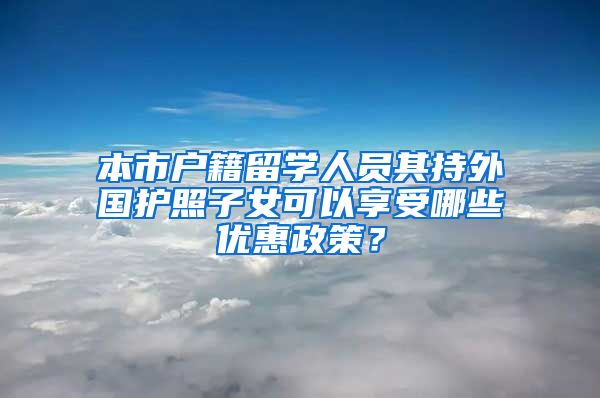 本市户籍留学人员其持外国护照子女可以享受哪些优惠政策？