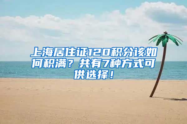 上海居住证120积分该如何积满？共有7种方式可供选择！