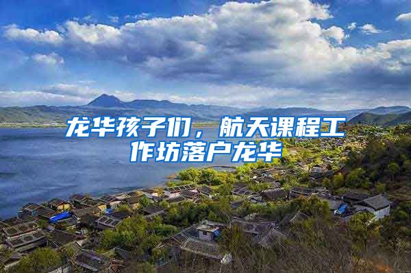 龙华孩子们，航天课程工作坊落户龙华