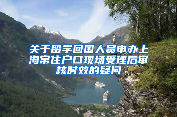 关于留学回国人员申办上海常住户口现场受理后审核时效的疑问