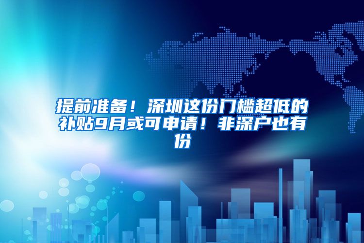 提前准备！深圳这份门槛超低的补贴9月或可申请！非深户也有份
