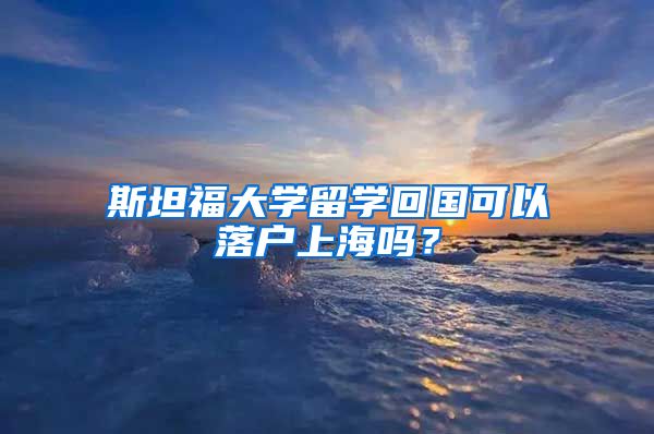 斯坦福大学留学回国可以落户上海吗?