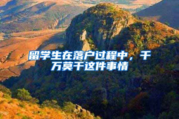 留学生在落户过程中,千万莫干这件事情