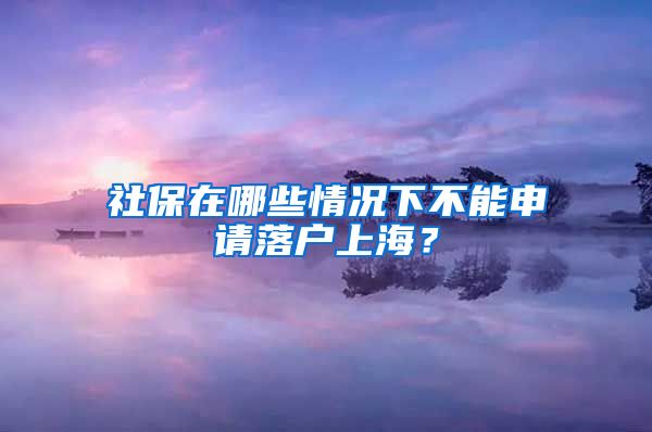 社保在哪些情况下不能申请落户上海?
