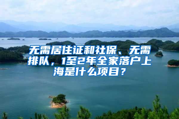 无需居住证和社保、无需排队,1至2年全家落户上海是什么项目?