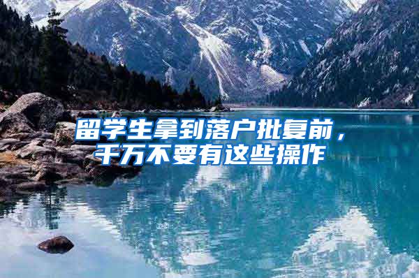 留学生拿到落户批复前，千万不要有这些操作