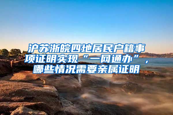 沪苏浙皖四地居民户籍事项证明实现“一网通办”，哪些情况需要亲属证明
