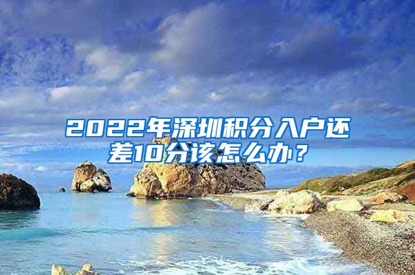 2022年深圳积分入户还差10分该怎么办?