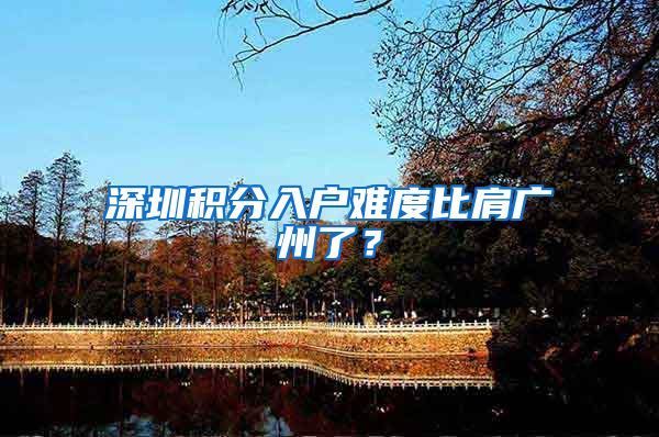 深圳积分入户难度比肩广州了?