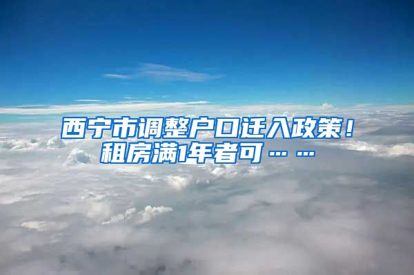 西宁市调整户口迁入政策！租房满1年者可……