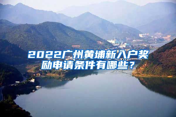2022广州黄埔新入户奖励申请条件有哪些？