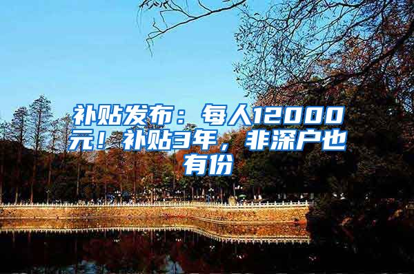 补贴发布:每人12000元!补贴3年,非深户也有份