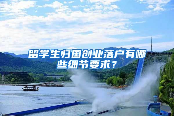 留学生归国创业落户有哪些细节要求?