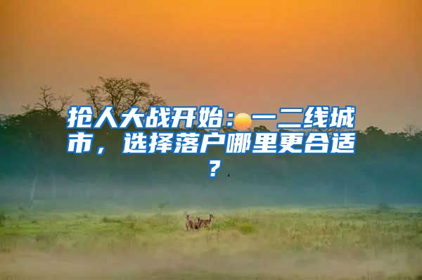 抢人大战开始：一二线城市，选择落户哪里更合适？