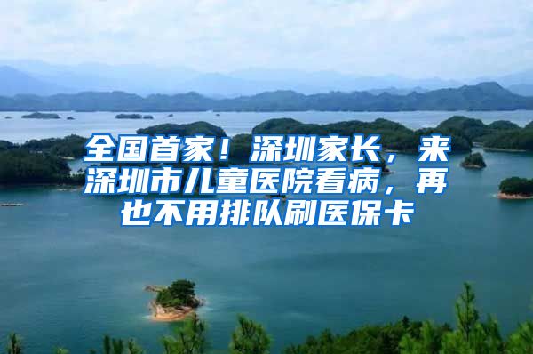 全国首家！深圳家长，来深圳市儿童医院看病，再也不用排队刷医保卡