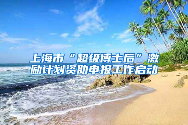 上海市“超级博士后”激励计划资助申报工作启动
