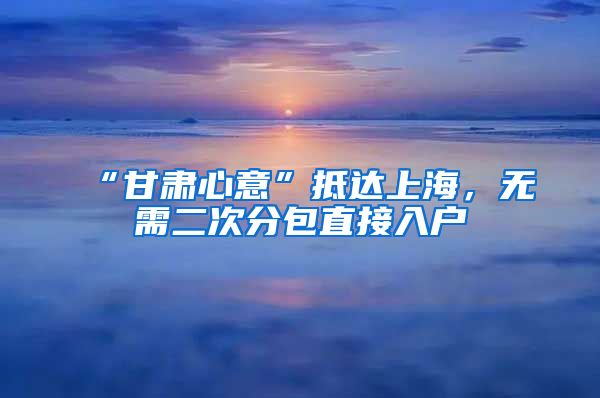 “甘肃心意”抵达上海,无需二次分包直接入户