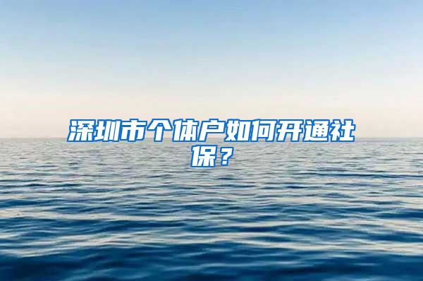 深圳市个体户如何开通社保?