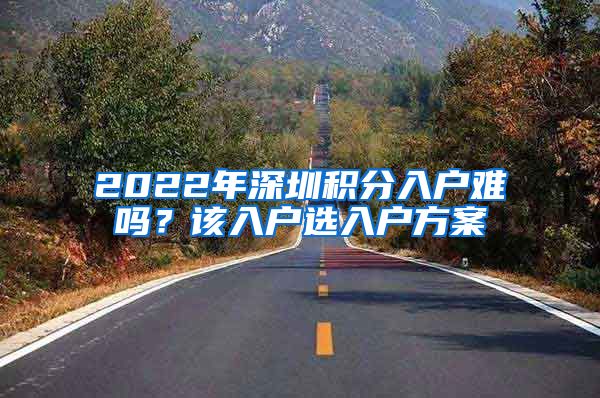 2022年深圳积分入户难吗？该入户选入户方案