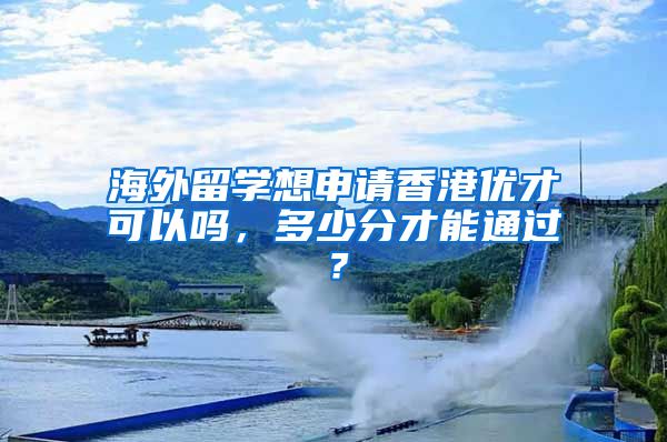 海外留学想申请香港优才可以吗,多少分才能通过?