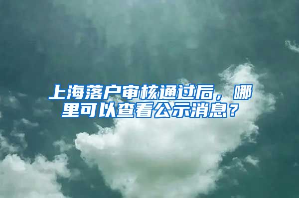 上海落户审核通过后,哪里可以查看公示消息?